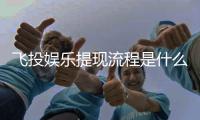 飞投娱乐提现流程是什么？详细步骤与到账时间解析