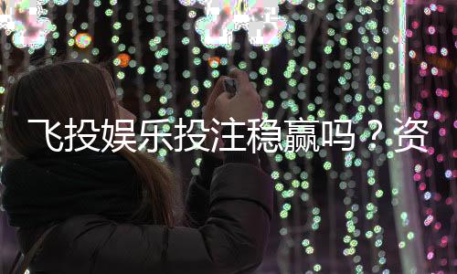 飞投娱乐投注稳赢吗?资深玩家揭秘稳赢策略与风险控制