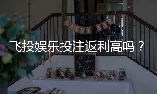 飞投娱乐投注返利高吗？揭秘高返利活动与实战技巧