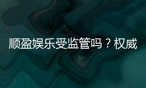 顺盈娱乐受监管吗？权威解析其合规性与玩家保障措施
