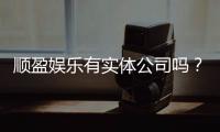 顺盈娱乐有实体公司吗？实地探访其线下运营与资质详情