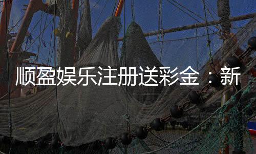 顺盈娱乐注册送彩金:新会员专享彩金礼包首存即送888元