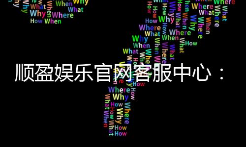 顺盈娱乐官网客服中心：专业服务与高效解决方案指南