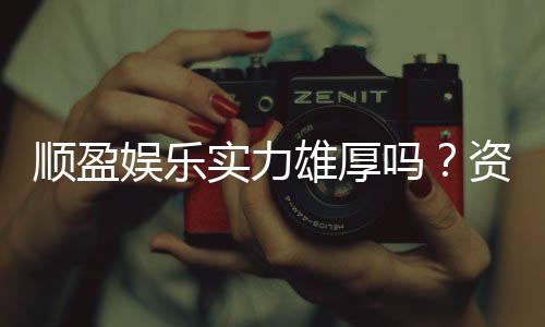顺盈娱乐实力雄厚吗?资深玩家深度解析平台优势与真实体验
