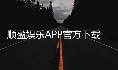 顺盈娱乐APP官方下载通道:安全便捷的一站式游戏平台入口