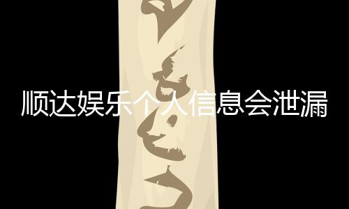 顺达娱乐个人信息会泄漏吗？深度解析平台安全性与隐私保护措施
