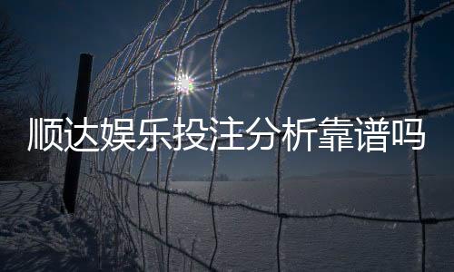 顺达娱乐投注分析靠谱吗？资深玩家实测评估平台安全性