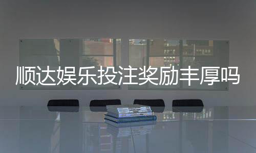 顺达娱乐投注奖励丰厚吗?深度解析其返利机制与玩家真实收益