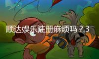顺达娱乐注册麻烦吗？3分钟快速开户攻略分享
