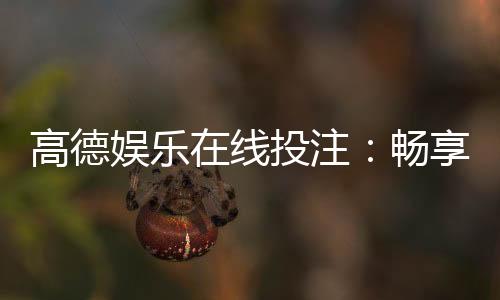 高德娱乐在线投注:畅享顶级棋牌与电子游艺的投注乐趣