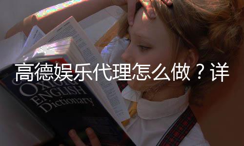 高德娱乐代理怎么做？详细申请流程与盈利技巧分享