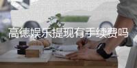 高德娱乐提现有手续费吗？一文详解提现规则与费用