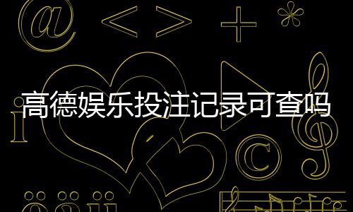 高德娱乐投注记录可查吗?一文详解查询方法与注意事项