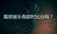 高德娱乐有即时比分吗？一文详解比分查询与赛事动态