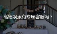 高德娱乐有专属客服吗？一对一VIP服务体验解析