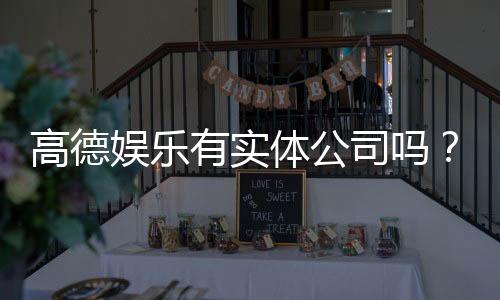高德娱乐有实体公司吗？实地探访其线下运营与资质详情