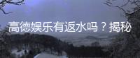 高德娱乐有返水吗？揭秘返水比例与领取攻略