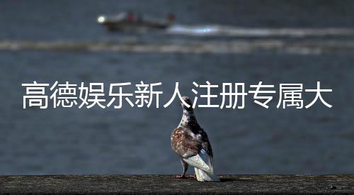 高德娱乐新人注册专属大礼包:首存即送彩金与VIP特权礼遇