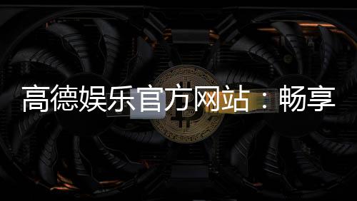 高德娱乐官方网站:畅享顶级棋牌电游的尊贵体验