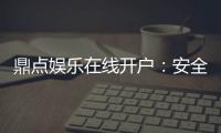 鼎点娱乐在线开户：安全便捷的注册流程与新手礼包详解