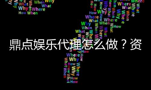 鼎点娱乐代理怎么做？资深玩家分享代理加盟全攻略