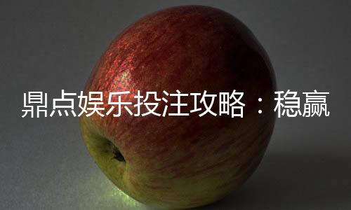 鼎点娱乐投注攻略:稳赢技巧与实战经验分享