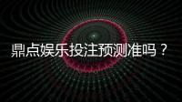 鼎点娱乐投注预测准吗？实测数据与玩家真实体验解析