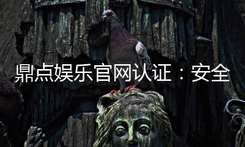 鼎点娱乐官网认证:安全可靠的游戏平台首选