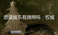 鼎盛娱乐有牌照吗：权威认证详解
