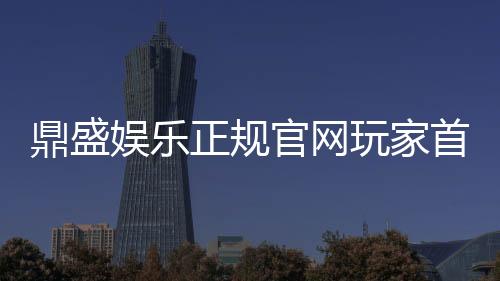 鼎盛娱乐正规官网玩家首选!
