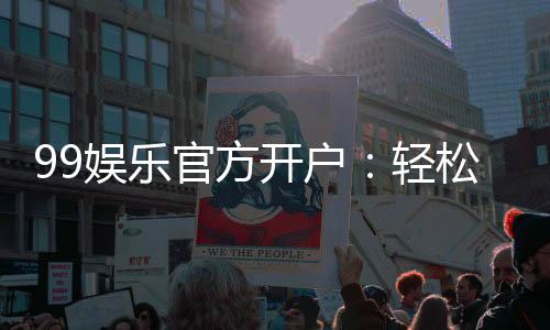 99娱乐官方开户:轻松注册即享豪华礼包与高额返水