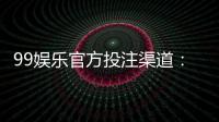 99娱乐官方投注渠道：揭秘安全可靠的一站式娱乐平台