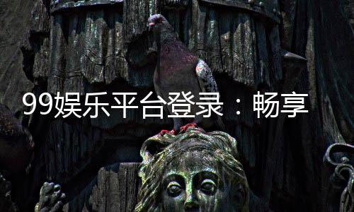 99娱乐平台登录:畅享顶级棋牌与电子游艺的尊贵体验