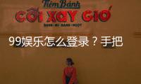 99娱乐怎么登录？手把手教你快速进入游戏平台