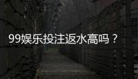 99娱乐投注返水高吗？揭秘高返水福利与实战技巧