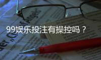 99娱乐投注有操控吗？深度解析平台公平性与防作弊机制
