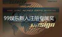99娱乐新人注册专属奖励：首存礼包与高额返水等你拿