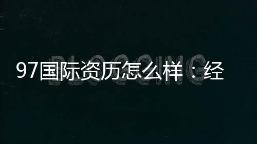 97国际资历怎么样：经验分享