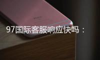 97国际客服响应快吗：值得信赖的服务优势