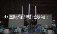 97国际有即时比分吗：最新实时比分资讯揭秘