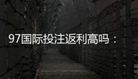 97国际投注返利高吗：值得信赖的优质选择