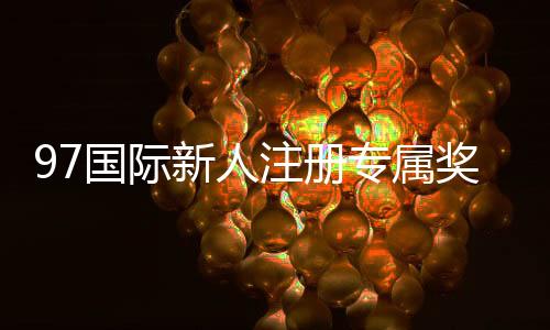 97国际新人注册专属奖励不容错过!
