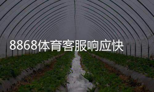 8868体育客服响应快吗?真实用户口碑与响应速度、问题处理全面解析