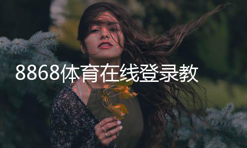 8868体育在线登录教程:新手注册、账号登录与常见问题详解