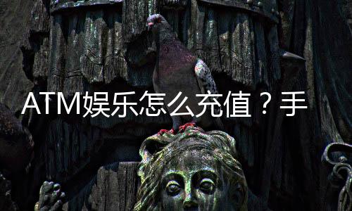 ATM娱乐怎么充值？手把手教你快速到账的充值攻略