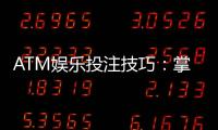 ATM娱乐投注技巧：掌握这5个关键点轻松提升胜率