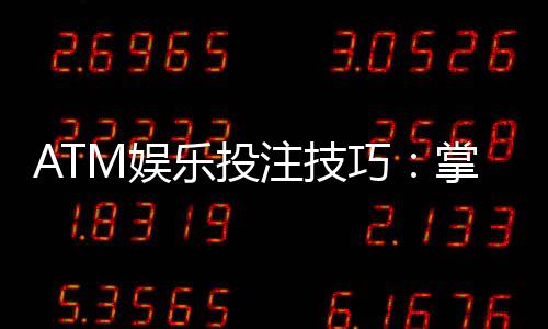 ATM娱乐投注技巧:掌握这5个关键点轻松提升胜率