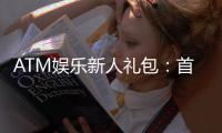 ATM娱乐新人礼包：首存即送豪礼新手专享福利大放送