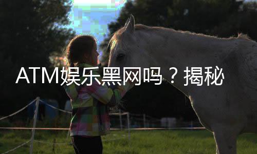 ATM娱乐黑网吗?揭秘其真伪与安全风险