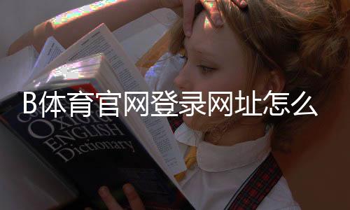 B体育官网登录网址怎么找?最新入口、登录流程与安全注意事项